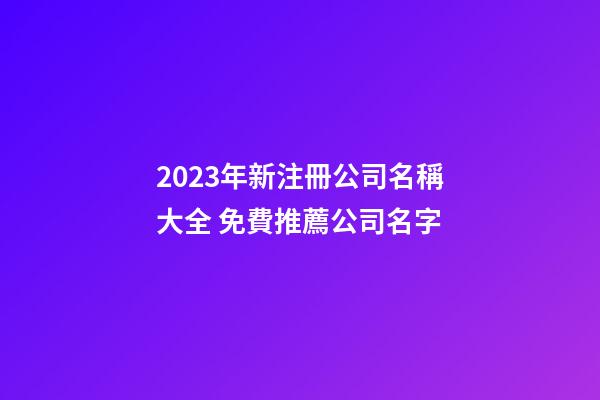 2023年新注冊公司名稱大全 免費推薦公司名字-第1張-公司起名-玄機派